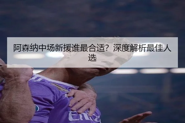 阿森纳中场新援谁最合适？深度解析最佳人选