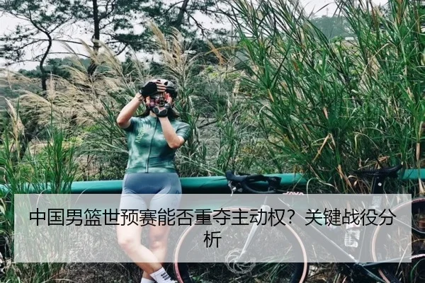中国男篮世预赛能否重夺主动权？关键战役分析